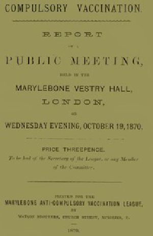 [Gutenberg 52645] • Compulsory Vaccination / Report of a Public Meeting, held in the Marylebone Vestry Hall, London, on Wednesday evening, October 19, 1870.